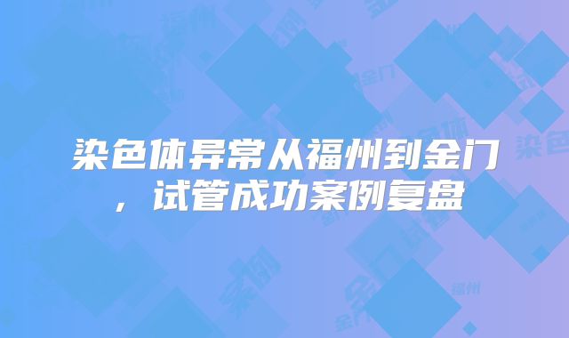 染色体异常从福州到金门，试管成功案例复盘