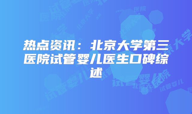 热点资讯:北京大学第三医院试管婴儿医生口碑综述
