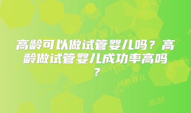 高龄可以做试管婴儿吗?高龄做试管婴儿成功率高吗?