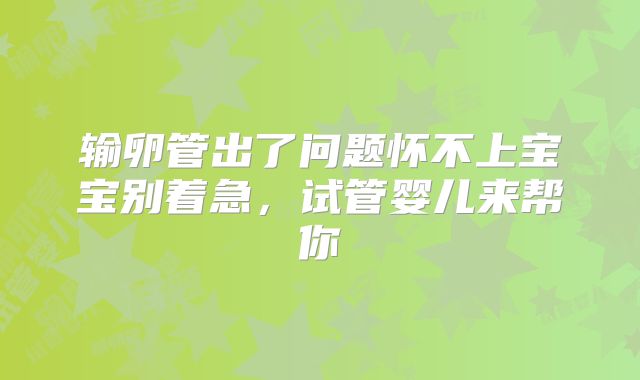 输卵管出了问题怀不上宝宝别着急，试管婴儿来帮你