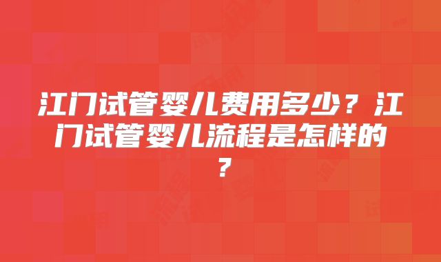 江门试管婴儿费用多少？江门试管婴儿流程是怎样的？