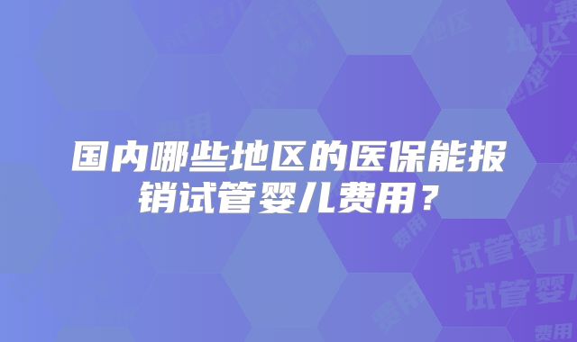 国内哪些地区的医保能报销试管婴儿费用？