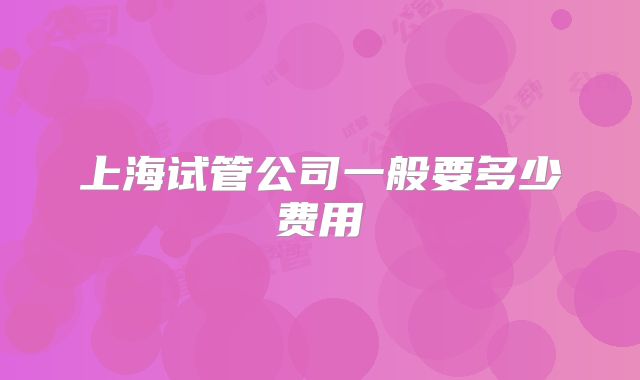 上海试管公司一般要多少费用