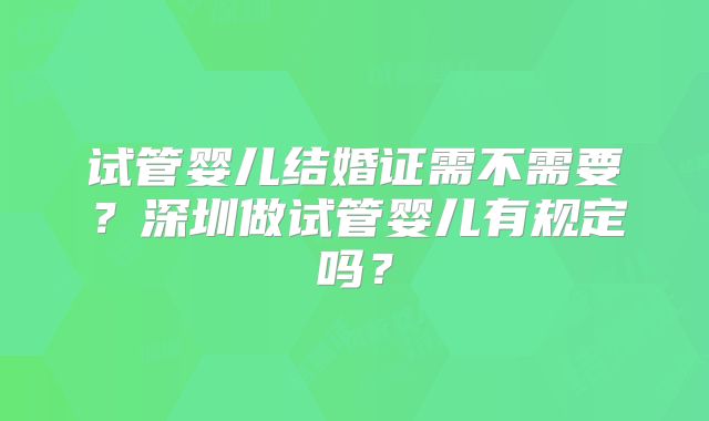 试管婴儿结婚证需不需要？深圳做试管婴儿有规定吗？