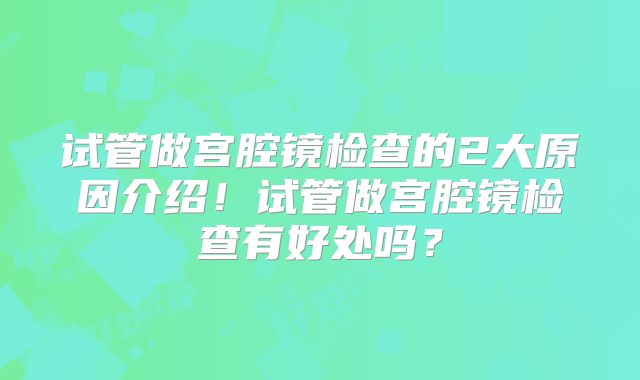 试管做宫腔镜检查的2大原因介绍!试管做宫腔镜检查有好处吗?