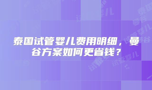 泰国试管婴儿费用明细,曼谷方案如何更省钱?