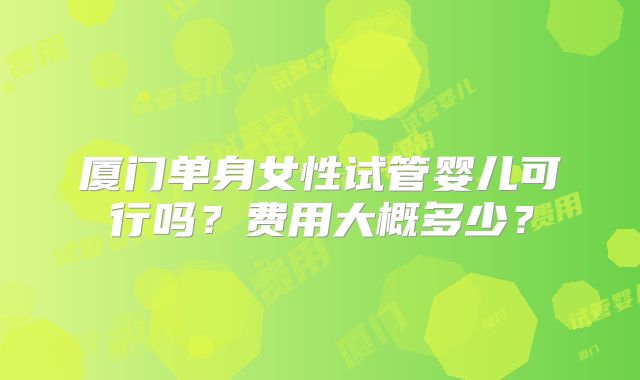 厦门单身女性试管婴儿可行吗？费用大概多少？