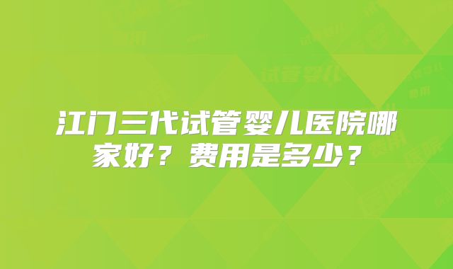 江门三代试管婴儿医院哪家好?费用是多少?