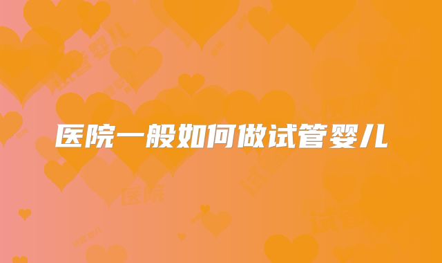 医院一般如何做试管婴儿
