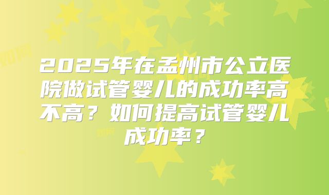 2025年在孟州市公立医院做试管婴儿的成功率高不高?如何提高试管婴儿成功率?