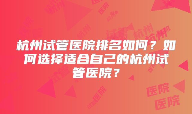 杭州试管医院排名如何?如何选择适合自己的杭州试管医院?