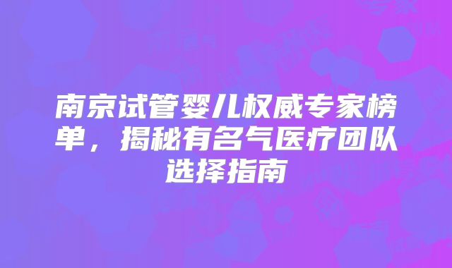 南京试管婴儿权威专家榜单,揭秘有名气医疗团队选择指南