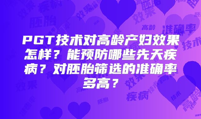 PGT技术对高龄产妇效果怎样？能预防哪些先天疾病？对胚胎筛选的准确率多高？