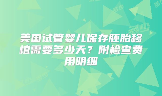 美国试管婴儿保存胚胎移植需要多少天？附检查费用明细