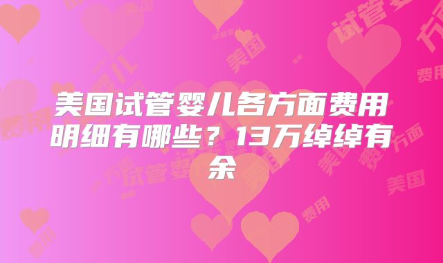 美国试管婴儿各方面费用明细有哪些?13万绰绰有余