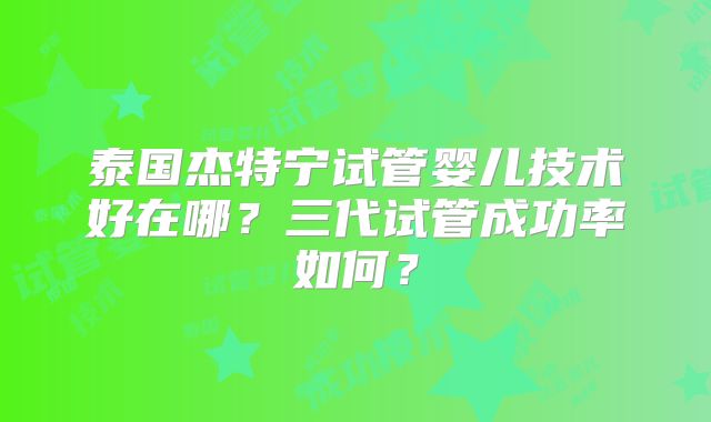 泰国杰特宁试管婴儿技术好在哪?三代试管成功率如何?