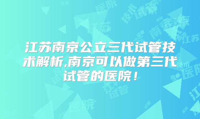 江苏南京公立三代试管技术解析,南京可以做第三代试管的医院！