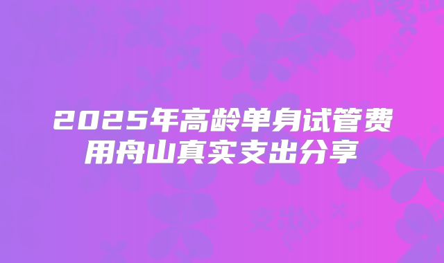 2025年高龄单身试管费用舟山真实支出分享
