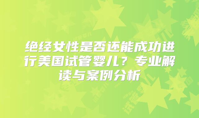 绝经女性是否还能成功进行美国试管婴儿?专业解读与案例分析
