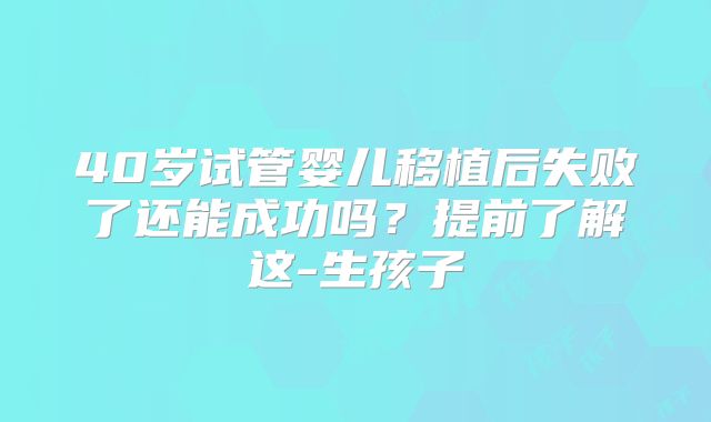 40岁试管婴儿移植后失败了还能成功吗?提前了解这-生孩子