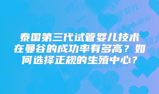 泰国第三代试管婴儿技术在曼谷的成功率有多高？如何选择正规的生殖中心？