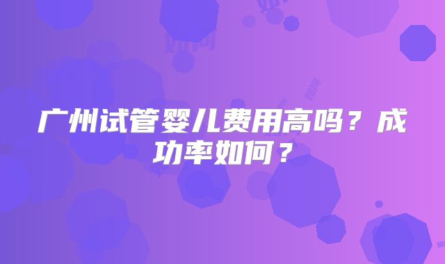 广州试管婴儿费用高吗?成功率如何?