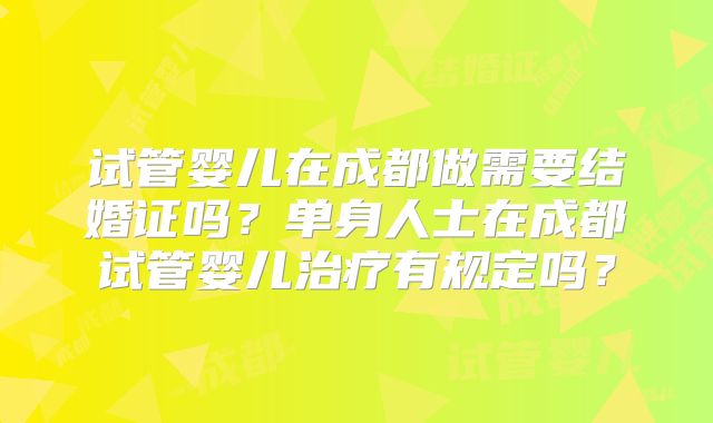 试管婴儿在成都做需要结婚证吗？单身人士在成都试管婴儿治疗有规定吗？