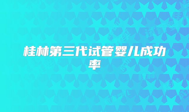 桂林第三代试管婴儿成功率