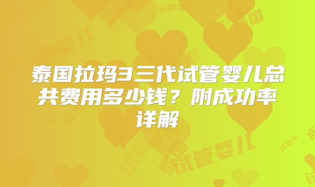 泰国拉玛3三代试管婴儿总共费用多少钱?附成功率详解