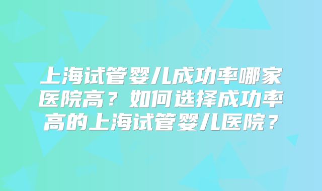上海试管婴儿成功率哪家医院高？如何选择成功率高的上海试管婴儿医院？