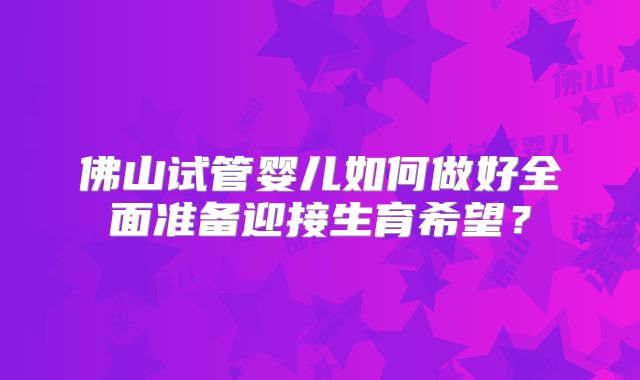 佛山试管婴儿如何做好全面准备迎接生育希望？
