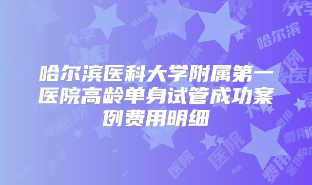 哈尔滨医科大学附属第一医院高龄单身试管成功案例费用明细