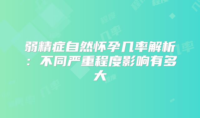 弱精症自然怀孕几率解析:不同严重程度影响有多大