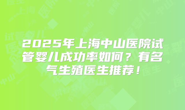 2025年上海中山医院试管婴儿成功率如何?有名气生殖医生推荐!