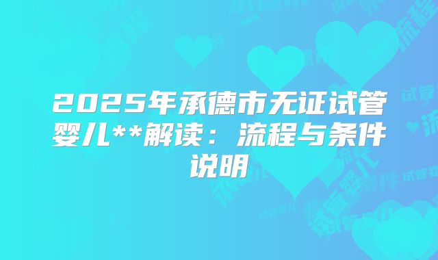 2025年承德市无证试管婴儿**解读:流程与条件说明