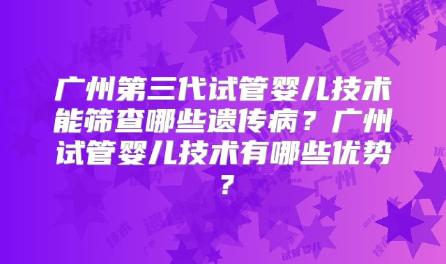 广州第三代试管婴儿技术能筛查哪些遗传病?广州试管婴儿技术有哪些优势?