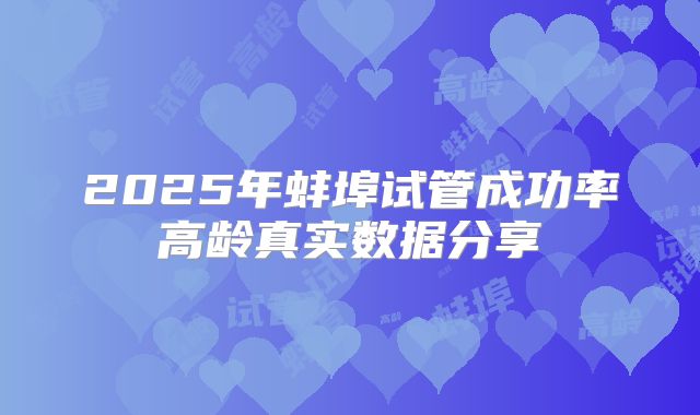 2025年蚌埠试管成功率高龄真实数据分享