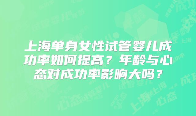 上海单身女性试管婴儿成功率如何提高?年龄与心态对成功率影响大吗?