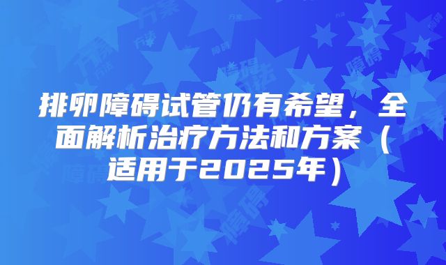 排卵障碍试管仍有希望,全面解析治疗方法和方案(适用于2025年)