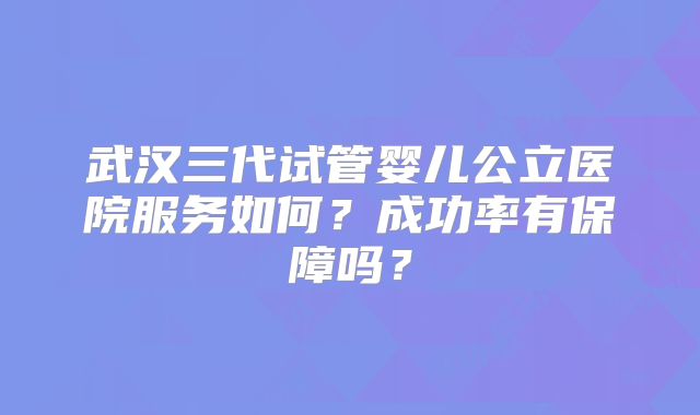 武汉三代试管婴儿公立医院服务如何？成功率有保障吗？