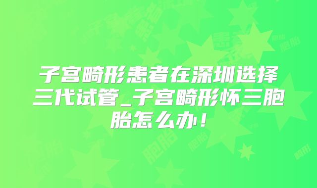 子宫畸形患者在深圳选择三代试管_子宫畸形怀三胞胎怎么办!