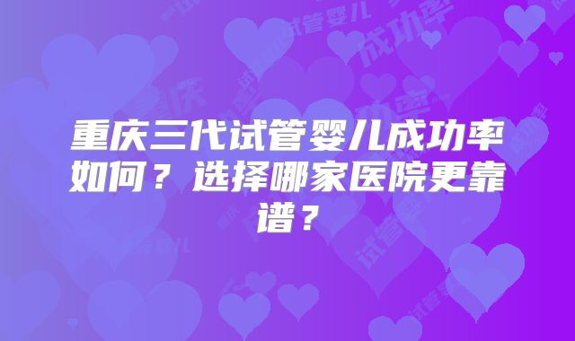 重庆三代试管婴儿成功率如何?选择哪家医院更靠谱?
