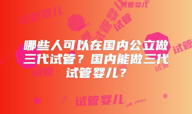 哪些人可以在国内公立做三代试管？国内能做三代试管婴儿？