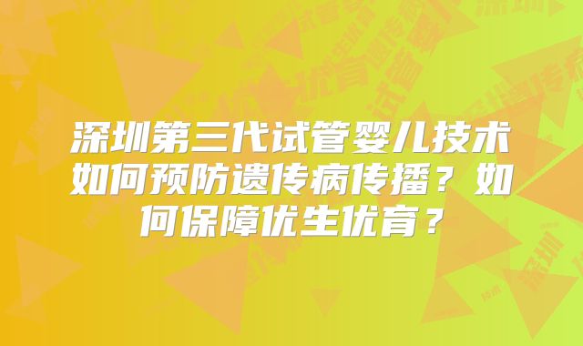 深圳第三代试管婴儿技术如何预防遗传病传播?如何保障优生优育?