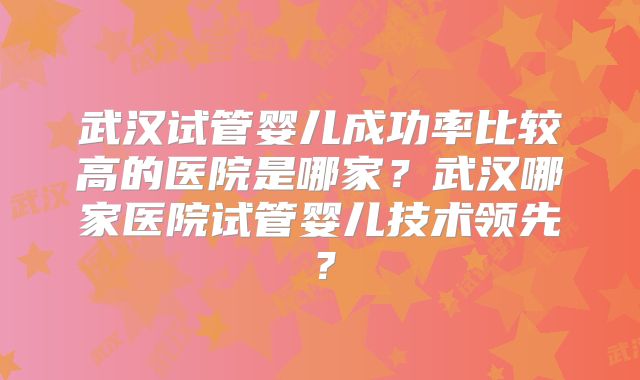 武汉试管婴儿成功率比较高的医院是哪家？武汉哪家医院试管婴儿技术领先？