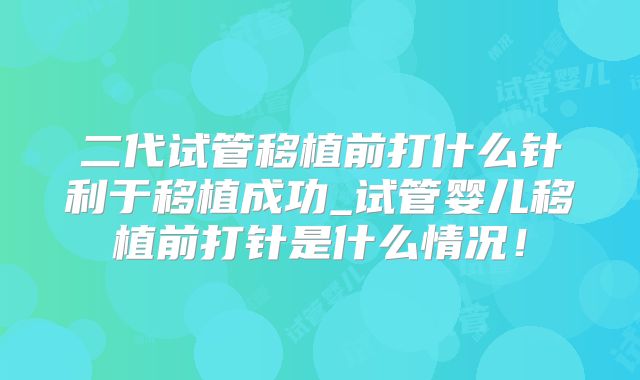 二代试管移植前打什么针利于移植成功_试管婴儿移植前打针是什么情况！