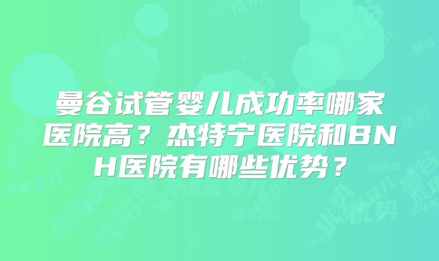 曼谷试管婴儿成功率哪家医院高?杰特宁医院和BNH医院有哪些优势?