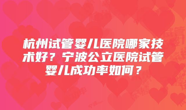 杭州试管婴儿医院哪家技术好?宁波公立医院试管婴儿成功率如何?
