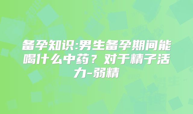 备孕知识:男生备孕期间能喝什么中药？对于精子活力-弱精