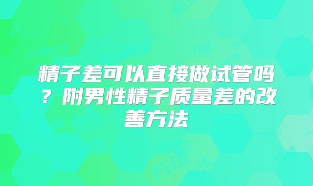 精子差可以直接做试管吗?附男性精子质量差的改善方法